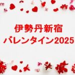 伊勢丹新宿のバレンタイン2025の販売期間は？混雑状況やオンラインは？