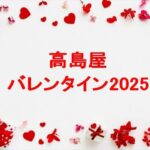 高島屋のバレンタイン2025の人気の種類は？販売期間や混雑状況は？