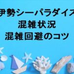 伊勢シーパラダイス2025の混雑状況や回避のコツは？アクセスは？