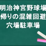 明治神宮野球場の帰りの混雑回避のコツは？穴場の駐車場は？