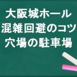 大阪城ホールの帰りの混雑回避のコツは？穴場の駐車場は？