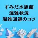 すみだ水族館2025の混雑状況や回避のコツは？アクセス方法は？