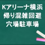 Kアリーナ横浜の帰りの混雑回避のコツは？穴場の駐車場は？