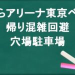 ららアリーナ東京ベイの帰りの混雑回避のコツは？穴場の駐車場は？